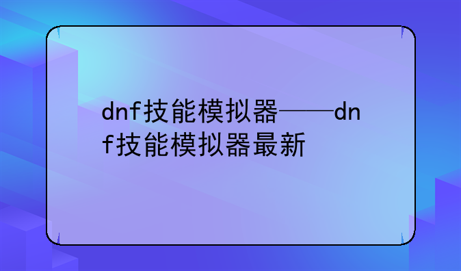 dnf技能模拟器——dnf技能模拟器最新