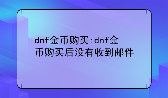 dnf金币购买:dnf金币购买后没有收到邮件
