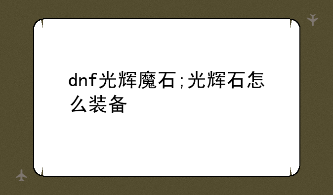dnf光辉魔石;光辉石怎么装备