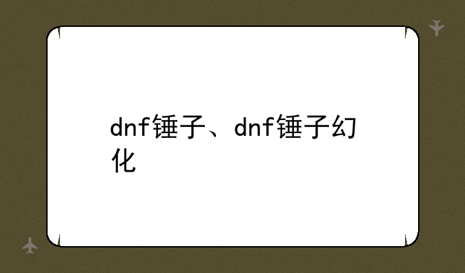 dnf锤子、dnf锤子幻化