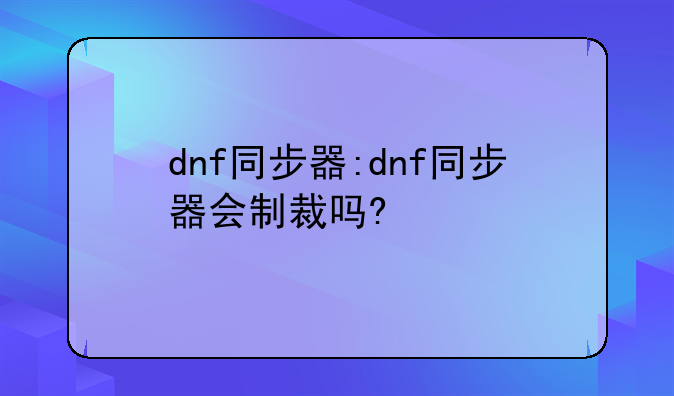 dnf同步器:dnf同步器会制裁吗?