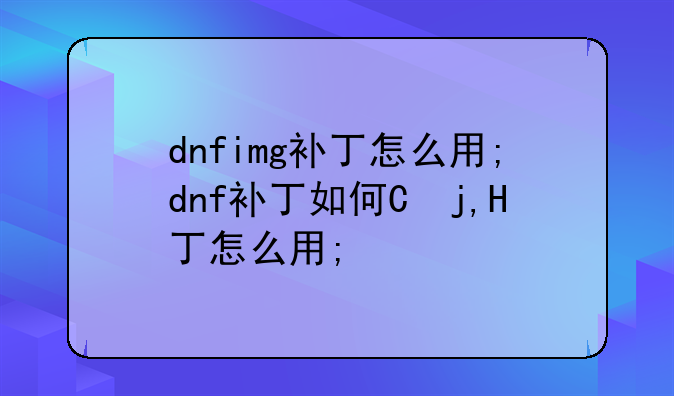 dnfimg补丁怎么用;dnf补丁如何使用