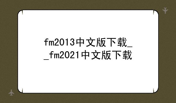 fm2013中文版下载__fm2021中文版下载