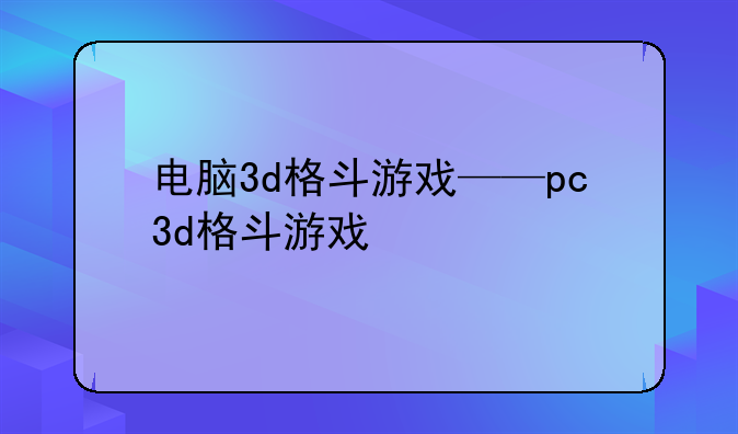 电脑3d格斗游戏——pc3d格斗游戏