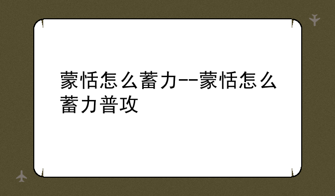 蒙恬怎么蓄力--蒙恬怎么蓄力普攻