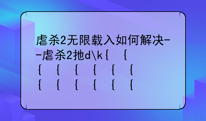 虐杀2无限载入如何解决--虐杀2打不开