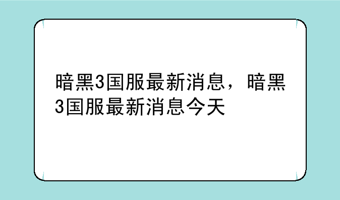 暗黑3国服最新消息，暗黑3国服最新消息今天