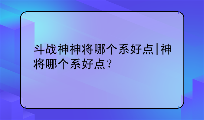 斗战神神将哪个系好点|神将哪个系好点？