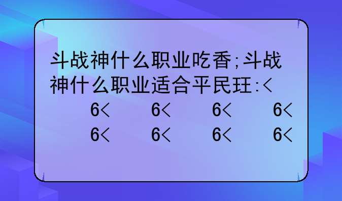 斗战神什么职业吃香;斗战神什么职业适合平民玩家2020