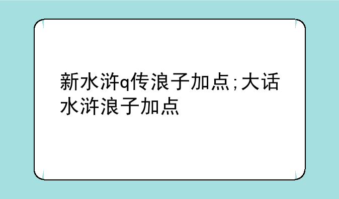 新水浒q传浪子加点;大话水浒浪子加点