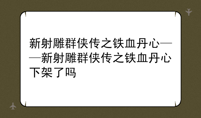 新射雕群侠传之铁血丹心——新射雕群侠传之铁血丹心下架了吗