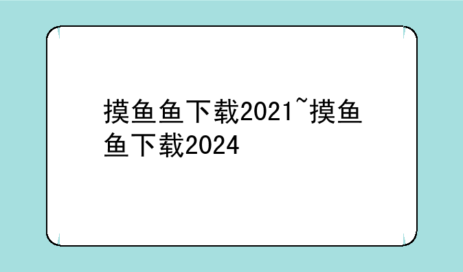 摸鱼鱼下载2021~摸鱼鱼下载2024