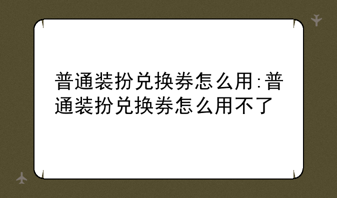 普通装扮兑换券怎么用:普通装扮兑换券怎么用不了