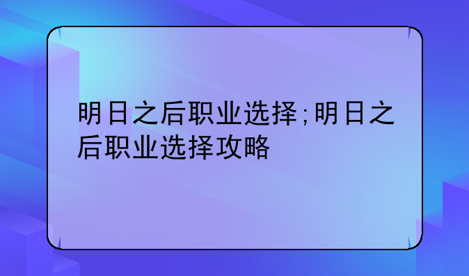 明日之后职业选择;明日之后职业选择攻略