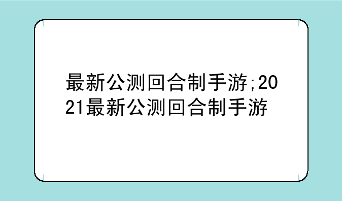 最新公测回合制手游;2021最新公测回合制手游