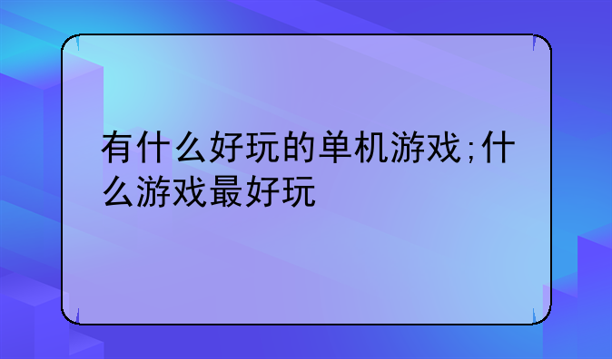 有什么好玩的单机游戏;什么游戏最好玩