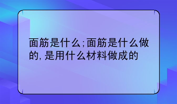 面筋是什么;面筋是什么做的,是用什么材料做成的