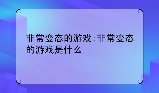 非常变态的游戏:非常变态的游戏是什么