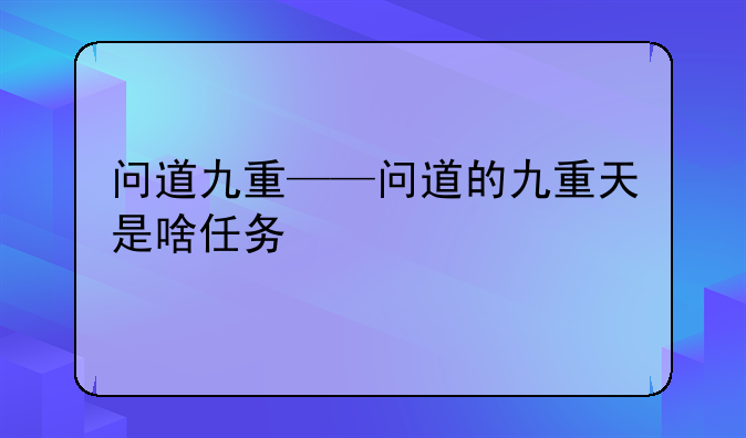 问道九重——问道的九重天是啥任务