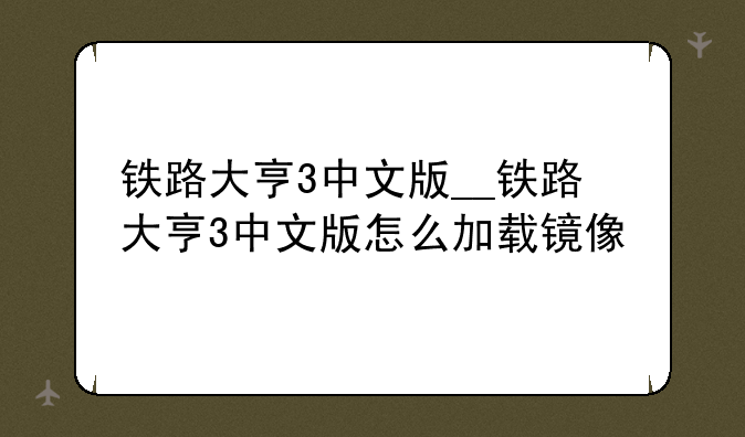 铁路大亨3中文版__铁路大亨3中文版怎么加载镜像
