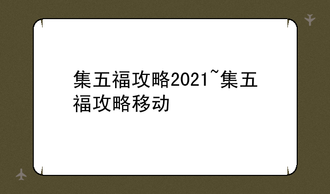 集五福攻略2021~集五福攻略移动