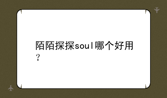 陌陌探探soul哪个好用？