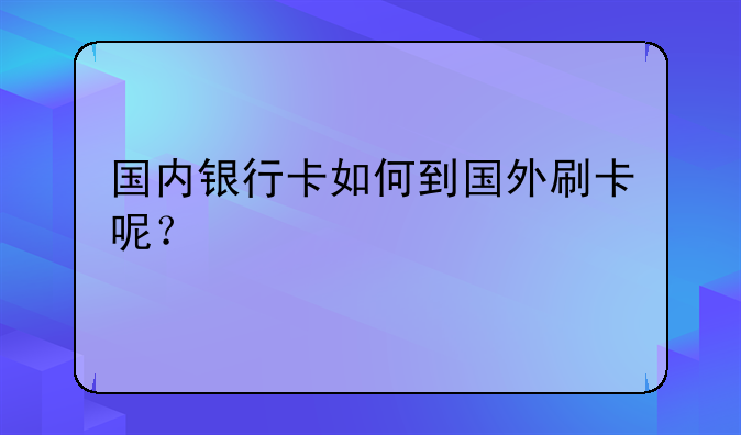 国内银行卡如何到国外刷卡呢？