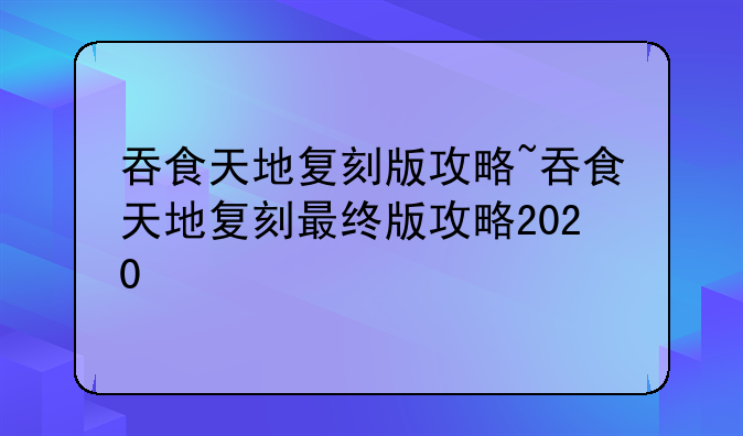 吞食天地复刻版攻略~吞食天地复刻最终版攻略2020