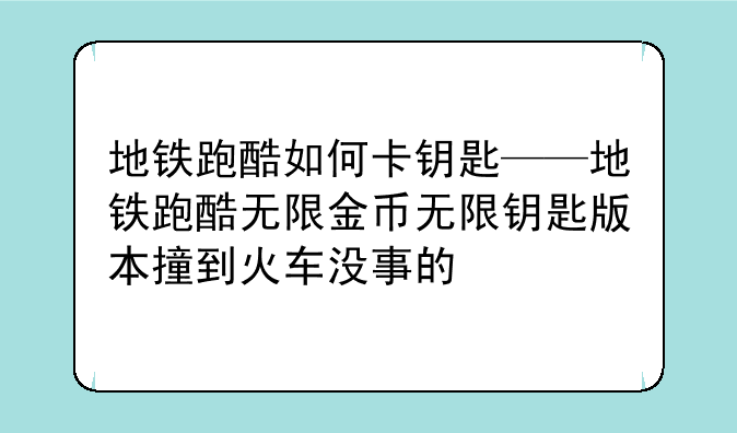地铁跑酷如何卡钥匙——地铁跑酷无限金币无限钥匙版本撞到火车没事的