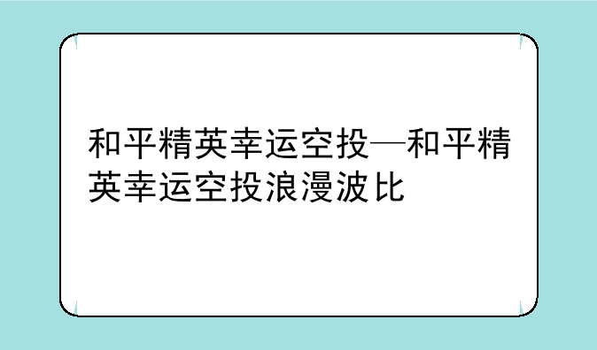 和平精英幸运空投—和平精英幸运空投浪漫波比