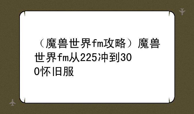 （魔兽世界fm攻略）魔兽世界fm从225冲到300怀旧服