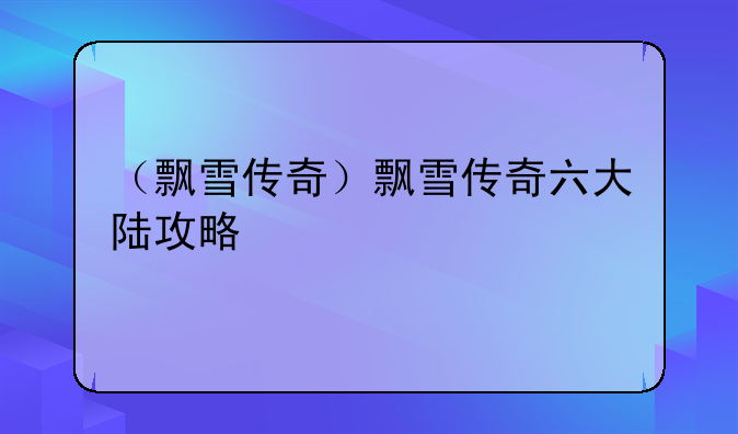 （飘雪传奇）飘雪传奇六大陆攻略
