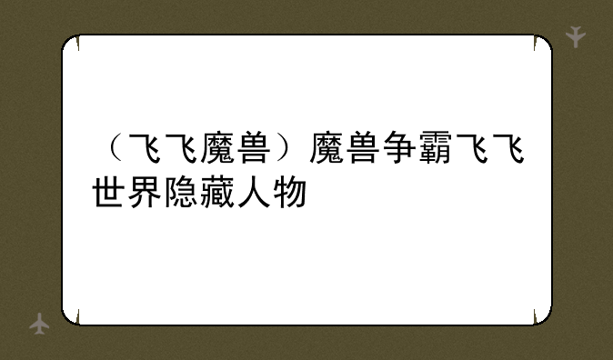 （飞飞魔兽）魔兽争霸飞飞世界隐藏人物