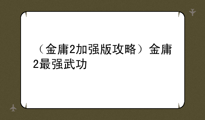 （金庸2加强版攻略）金庸2最强武功