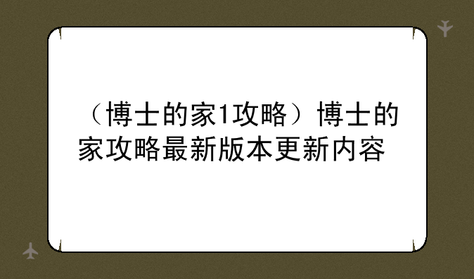 （博士的家1攻略）博士的家攻略最新版本更新内容