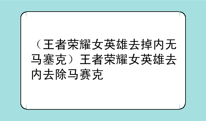 （王者荣耀女英雄去掉内无马塞克）王者荣耀女英雄去内去除马赛克
