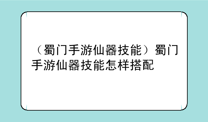 （蜀门手游仙器技能）蜀门手游仙器技能怎样搭配