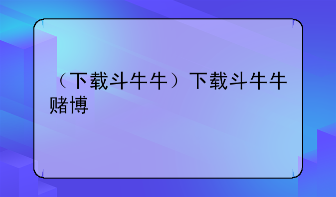 （下载斗牛牛）下载斗牛牛赌博