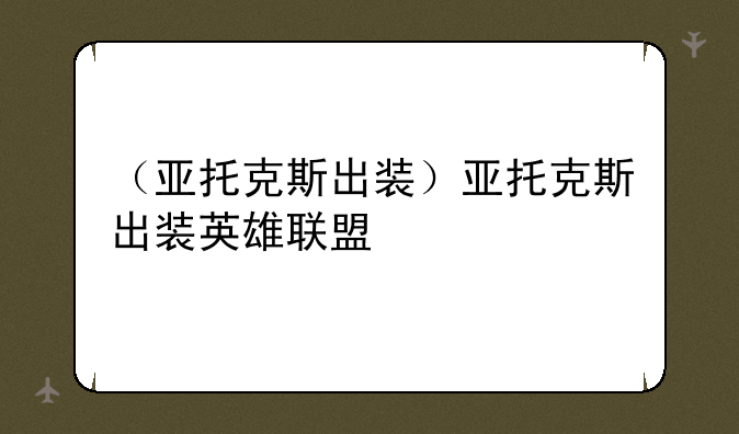 （亚托克斯出装）亚托克斯出装英雄联盟