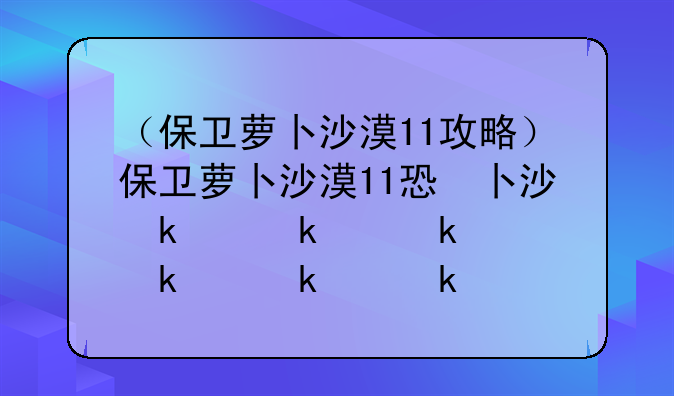 （保卫萝卜沙漠11攻略）保卫萝卜沙漠11怎么过
