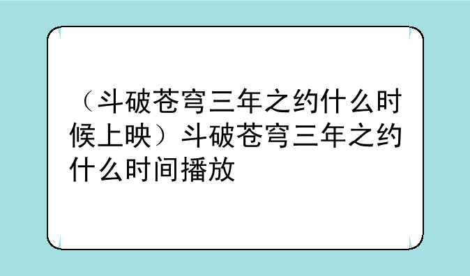 （斗破苍穹三年之约什么时候上映）斗破苍穹三年之约什么时间播放