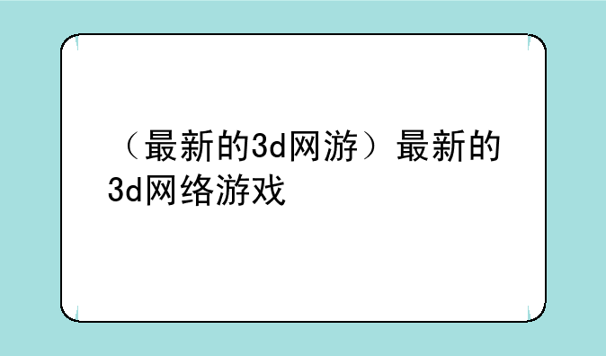 （最新的3d网游）最新的3d网络游戏