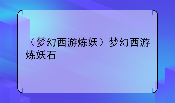 （梦幻西游炼妖）梦幻西游炼妖石