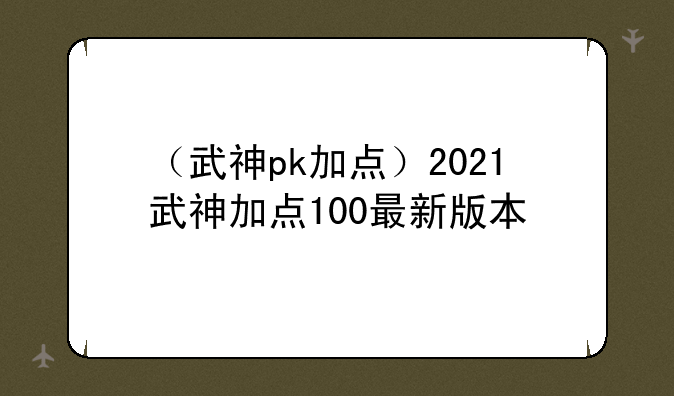 （武神pk加点）2021武神加点100最新版本