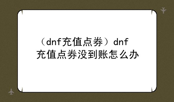 （dnf充值点券）dnf充值点券没到账怎么办