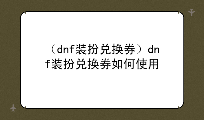 （dnf装扮兑换券）dnf装扮兑换券如何使用