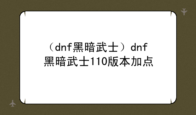 （dnf黑暗武士）dnf黑暗武士110版本加点