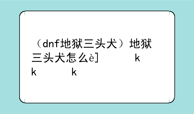 （dnf地狱三头犬）地狱三头犬怎么进化