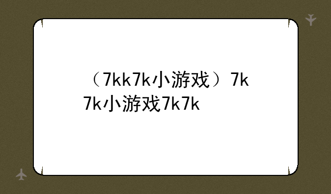 （7kk7k小游戏）7k7k小游戏7k7k
