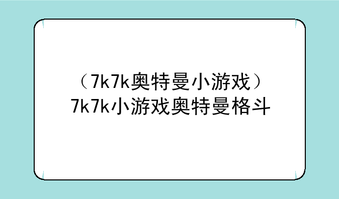 （7k7k奥特曼小游戏）7k7k小游戏奥特曼格斗